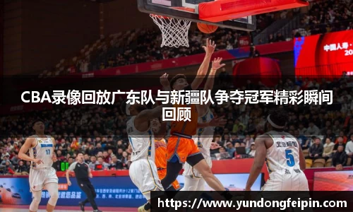 CBA录像回放广东队与新疆队争夺冠军精彩瞬间回顾
